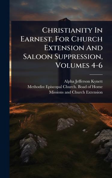 Christianity In Earnest For Church Extension And Saloon Suppression Volumes 4-6