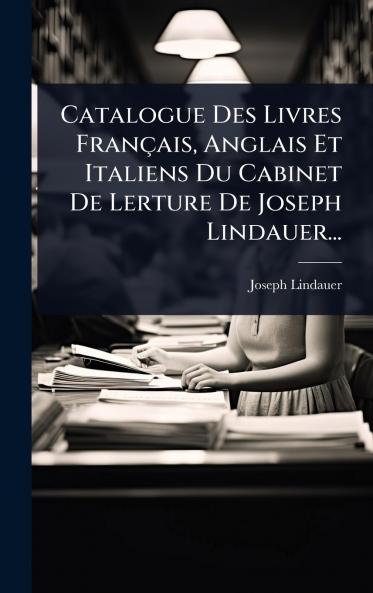 Catalogue Des Livres Français Anglais Et Italiens Du Cabinet De Lerture De Joseph Lindauer...