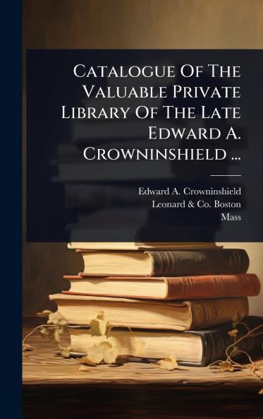 Catalogue Of The Valuable Private Library Of The Late Edward A. Crowninshield ...