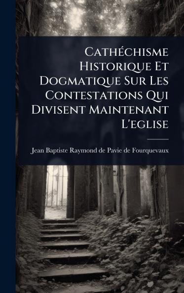 CathÃ(c)chisme Historique Et Dogmatique Sur Les Contestations Qui Divisent Maintenant L'eglise