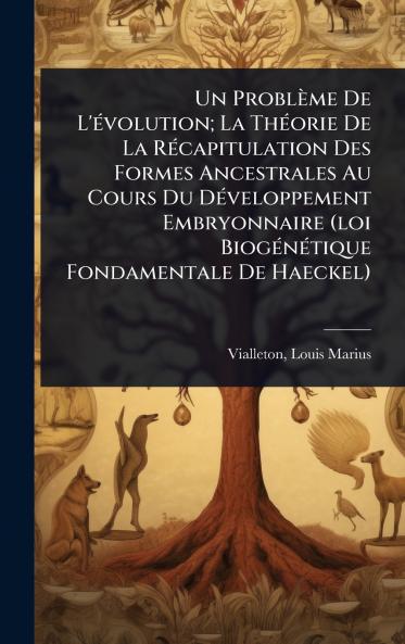 Problème De L'Ã(c)volution; La ThÃ(c)orie De La RÃ(c)capitulation Des Formes Ancestrales Au Cours Du DÃ(c)veloppement Embryonnaire (loi BiogÃ(c)nÃ(c)tique Fondamentale De Haeckel)