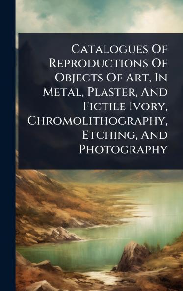 Catalogues Of Reproductions Of Objects Of Art In Metal Plaster And Fictile Ivory Chromolithography Etching And Photography