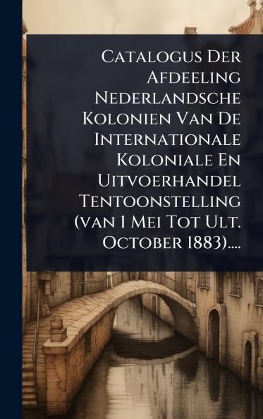 Catalogus Der Afdeeling Nederlandsche Kolonien Van De Internationale Koloniale En Uitvoerhandel Tentoonstelling (van 1 Mei Tot Ult. October 1883)....