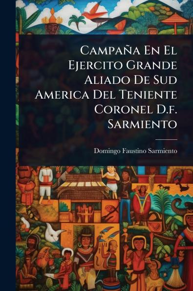 Campaña En El Ejercito Grande Aliado De Sud America Del Teniente Coronel D.f. Sarmiento