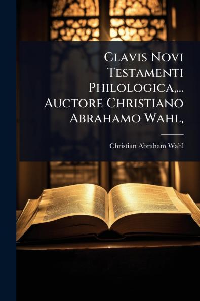 Clavis Novi Testamenti Philologica ... Auctore Christiano Abrahamo Wahl