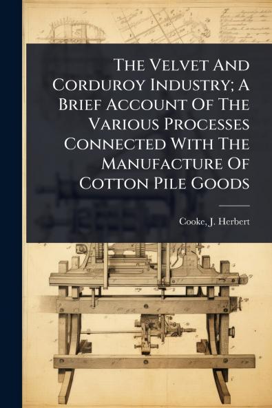 Velvet And Corduroy Industry; A Brief Account Of The Various Processes Connected With The Manufacture Of Cotton Pile Goods
