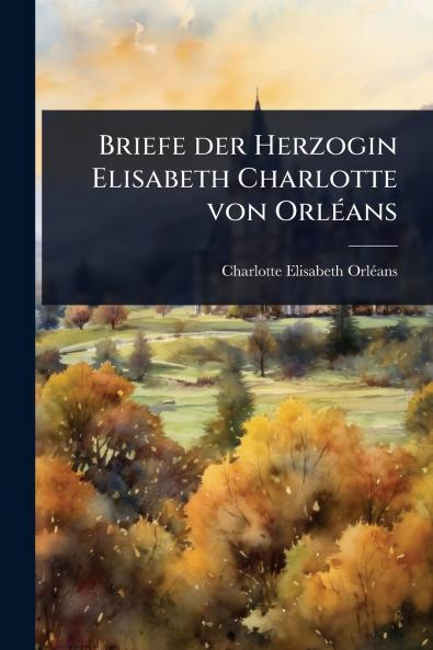 Briefe der Herzogin Elisabeth Charlotte von OrlÃ(c)ans