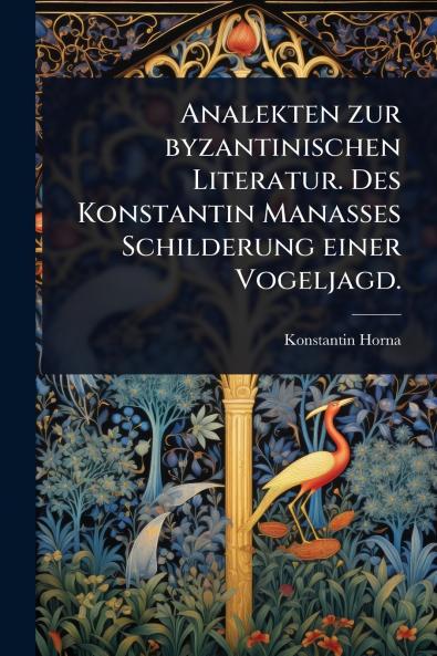 Analekten zur byzantinischen Literatur. Des Konstantin Manasses Schilderung einer Vogeljagd.