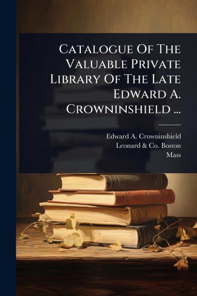 Catalogue Of The Valuable Private Library Of The Late Edward A. Crowninshield ...
