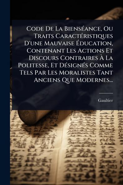Code De La BiensÃ(c)ance Ou Traits CaractÃ(c)ristiques D'une Mauvaise Ã&#137;ducation Contenant Les Actions Et Discours Contraires Ã&#128; La Politesse Et DÃ(c)signÃ(c)s Comme Tels Par Les Moralistes Tant Anciens Que Modernes...