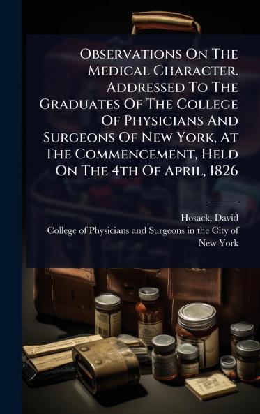 Observations On The Medical Character. Addressed To The Graduates Of The College Of Physicians And Surgeons Of New York At The Commencement Held On The 4th Of April 1826