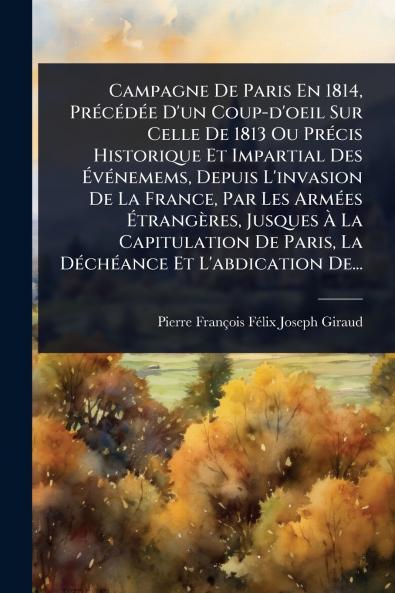 Campagne De Paris En 1814 PrÃ(c)cÃ(c)dÃ(c)e D'un Coup-d'oeil Sur Celle De 1813 Ou PrÃ(c)cis Historique Et Impartial Des Ã&#137;vÃ(c)nemems Depuis L'invasion De La France Par Les ArmÃ(c)es Ã&#137;trangères Jusques Ã&#128; La Capitulation De Paris La DÃ