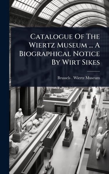 Catalogue Of The Wiertz Museum ... A Biographical Notice By Wirt Sikes