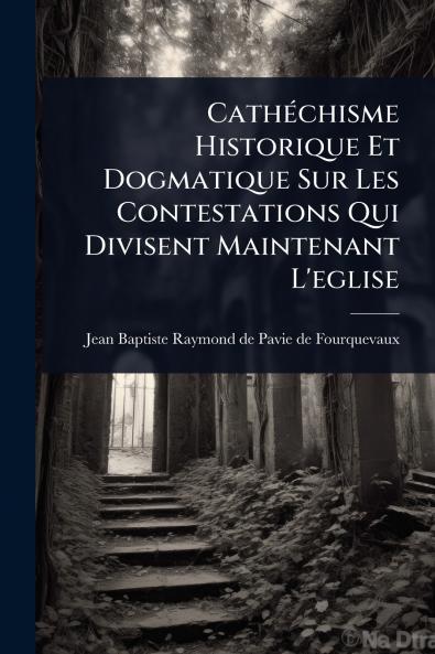 CathÃ(c)chisme Historique Et Dogmatique Sur Les Contestations Qui Divisent Maintenant L'eglise