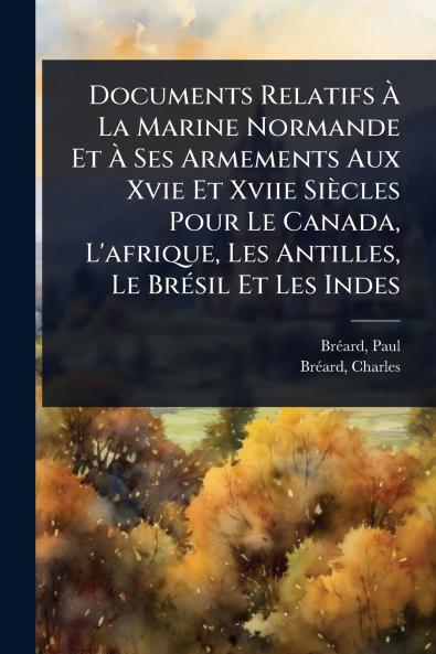 Documents Relatifs Ã&#128; La Marine Normande Et Ã&#128; Ses Armements Aux Xvie Et Xviie Siècles Pour Le Canada L'afrique Les Antilles Le BrÃ(c)sil Et Les Indes