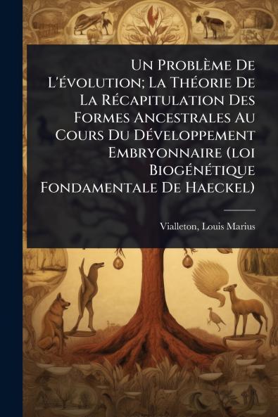Problème De L'Ã(c)volution; La ThÃ(c)orie De La RÃ(c)capitulation Des Formes Ancestrales Au Cours Du DÃ(c)veloppement Embryonnaire (loi BiogÃ(c)nÃ(c)tique Fondamentale De Haeckel)