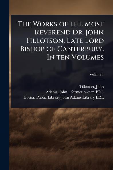 Works of the Most Reverend Dr. John Tillotson Late Lord Bishop of Canterbury. In ten Volumes
