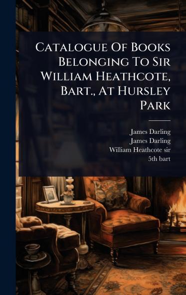 Catalogue Of Books Belonging To Sir William Heathcote Bart. At Hursley Park