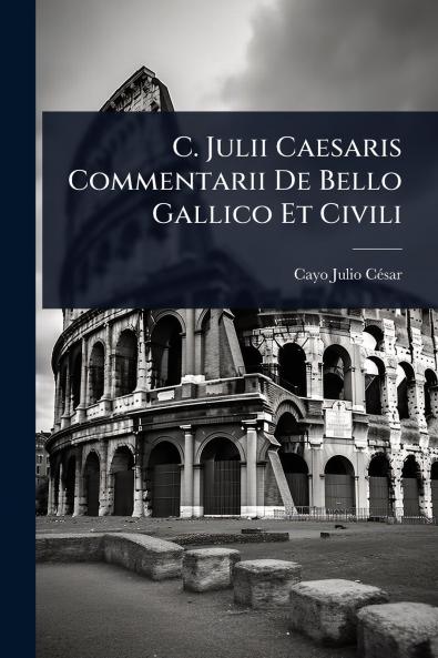 C. Julii Caesaris Commentarii De Bello Gallico Et Civili