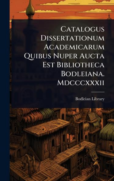 Catalogus Dissertationum Academicarum Quibus Nuper Aucta Est Bibliotheca Bodleiana. Mdcccxxxii