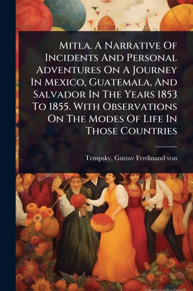 Mitla. A Narrative Of Incidents And Personal Adventures On A Journey In Mexico Guatemala And Salvador In The Years 1853 To 1855. With Observations On The Modes Of Life In Those Countries