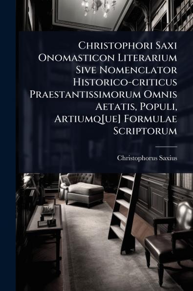 Christophori Saxi Onomasticon Literarium Sive Nomenclator Historico-criticus Praestantissimorum Omnis Aetatis Populi Artiumq[ue] Formulae Scriptorum