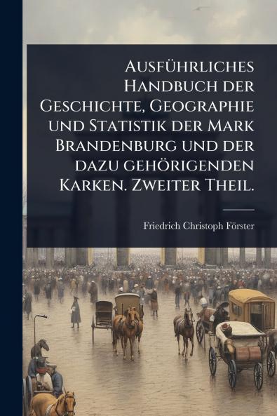AusfÃ1/4hrliches Handbuch der Geschichte Geographie und Statistik der Mark Brandenburg und der dazu gehörigenden Karken. Zweiter Theil.