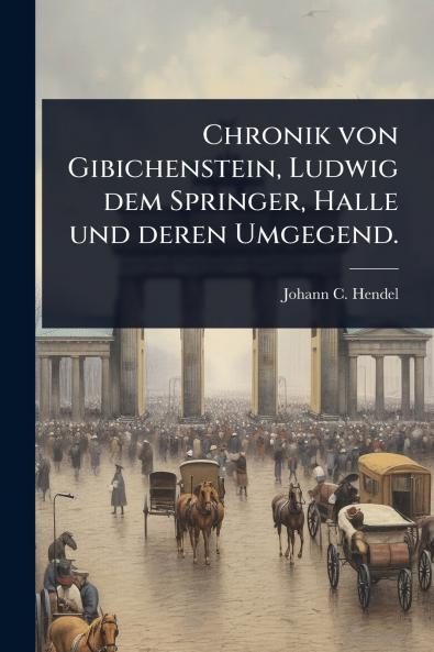 Chronik von Gibichenstein Ludwig dem Springer Halle und deren Umgegend.