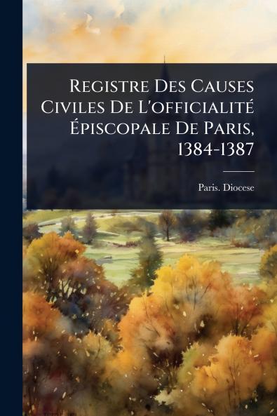 Registre Des Causes Civiles De L'officialitÃ(c) Ã&#137;piscopale De Paris 1384-1387