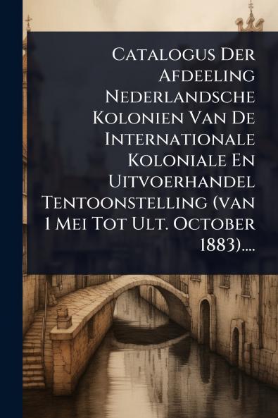Catalogus Der Afdeeling Nederlandsche Kolonien Van De Internationale Koloniale En Uitvoerhandel Tentoonstelling (van 1 Mei Tot Ult. October 1883)....