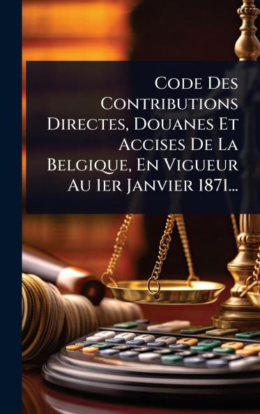 Code Des Contributions Directes Douanes Et Accises De La Belgique En Vigueur Au 1er Janvier 1871...