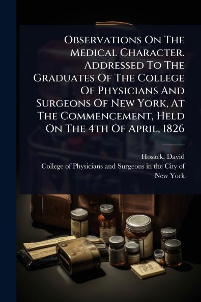 Observations On The Medical Character. Addressed To The Graduates Of The College Of Physicians And Surgeons Of New York At The Commencement Held On The 4th Of April 1826