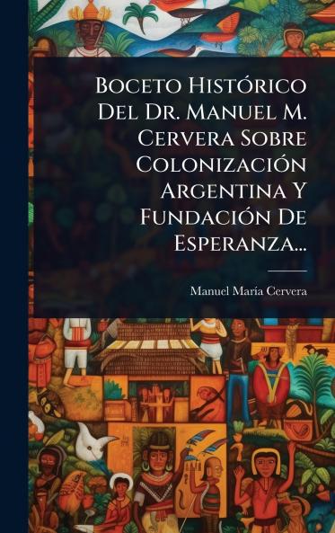 Boceto HistÃ3rico Del Dr. Manuel M. Cervera Sobre ColonizaciÃ3n Argentina Y FundaciÃ3n De Esperanza...