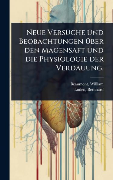 Neue Versuche und Beobachtungen Ã1/4ber den Magensaft und die Physiologie der Verdauung.