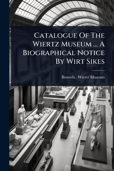 Catalogue Of The Wiertz Museum ... A Biographical Notice By Wirt Sikes