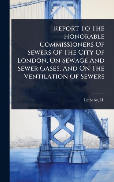 Report To The Honorable Commissioners Of Sewers Of The City Of London On Sewage And Sewer Gases And On The Ventilation Of Sewers