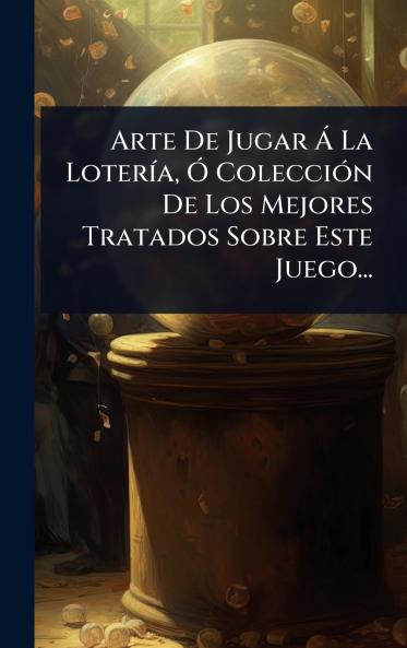 Arte De Jugar Ã La LoterÃ-a Ã ColecciÃ3n De Los Mejores Tratados Sobre Este Juego...