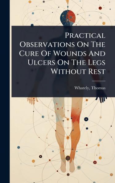 Practical Observations On The Cure Of Wounds And Ulcers On The Legs Without Rest