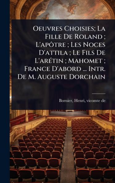 Oeuvres Choisies; La Fille De Roland; L'apÃ´tre; Les Noces D'attila; Le Fils De L'arÃ(c)tin; Mahomet; France D'abord ... Intr. De M. Auguste Dorchain
