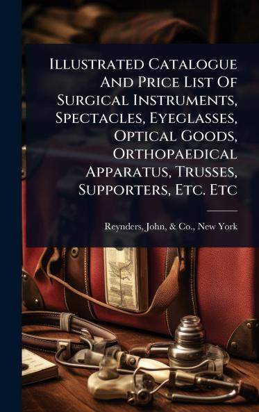 Illustrated Catalogue And Price List Of Surgical Instruments Spectacles Eyeglasses Optical Goods Orthopaedical Apparatus Trusses Supporters Etc. Etc