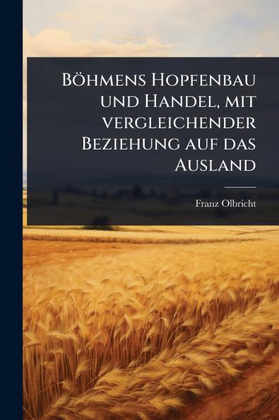 Böhmens Hopfenbau und Handel mit vergleichender Beziehung auf das Ausland