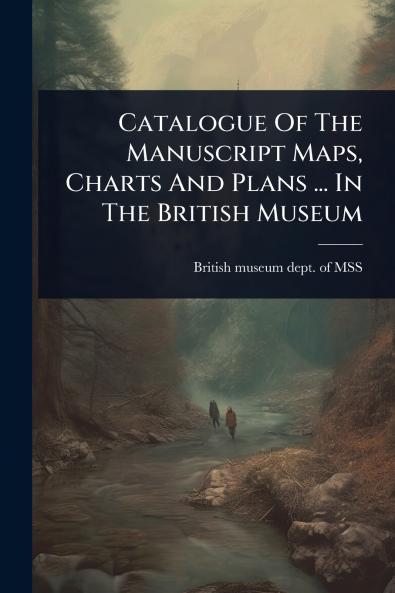 Catalogue Of The Manuscript Maps Charts And Plans ... In The British Museum