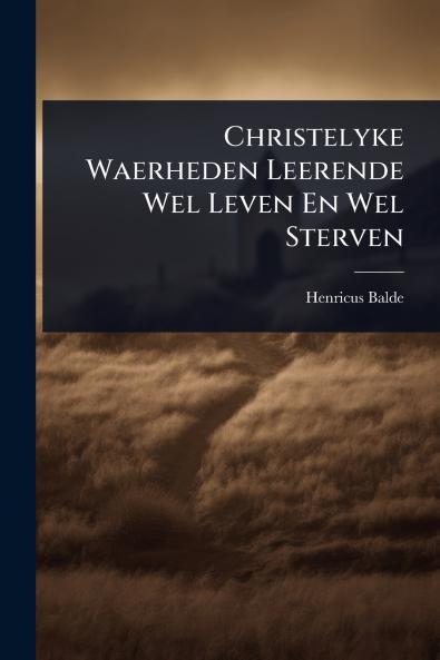 Christelyke Waerheden Leerende Wel Leven En Wel Sterven