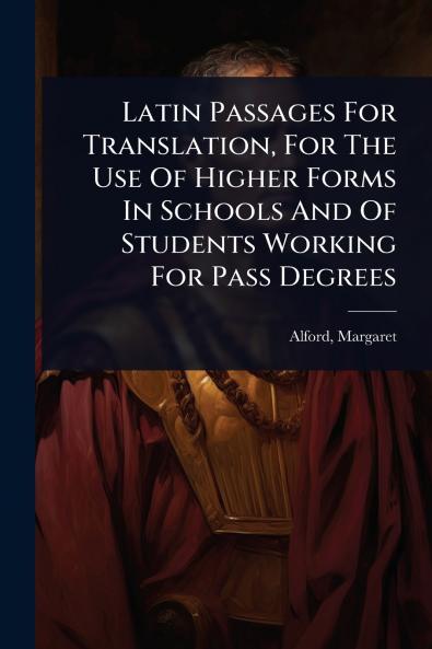 Latin Passages For Translation For The Use Of Higher Forms In Schools And Of Students Working For Pass Degrees