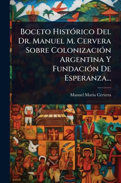 Boceto HistÃ3rico Del Dr. Manuel M. Cervera Sobre ColonizaciÃ3n Argentina Y FundaciÃ3n De Esperanza...