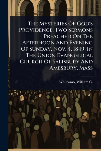 Mysteries Of God's Providence. Two Sermons Preached On The Afternoon And Evening Of Sunday Nov. 4 1849 In The Union Evangelical Church Of Salisbury And Amesbury Mass