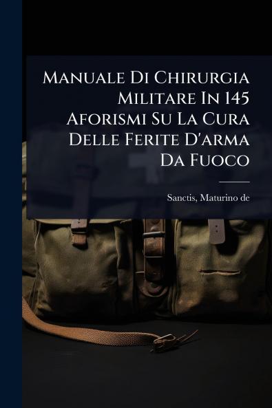 Manuale Di Chirurgia Militare In 145 Aforismi Su La Cura Delle Ferite D'arma Da Fuoco