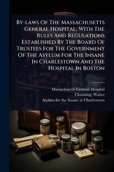 By-laws Of The Massachusetts General Hospital; With The Rules And Regulations Established By The Board Of Trustees For The Government Of The Asylum For The Insane In Charlestown And The Hospital In Boston