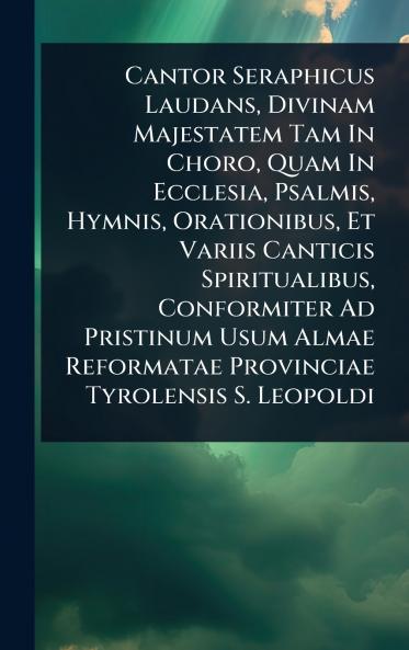 Cantor Seraphicus Laudans Divinam Majestatem Tam In Choro Quam In Ecclesia Psalmis Hymnis Orationibus Et Variis Canticis Spiritualibus Conformiter Ad Pristinum Usum Almae Reformatae Provinciae Tyrolensis S. Leopoldi