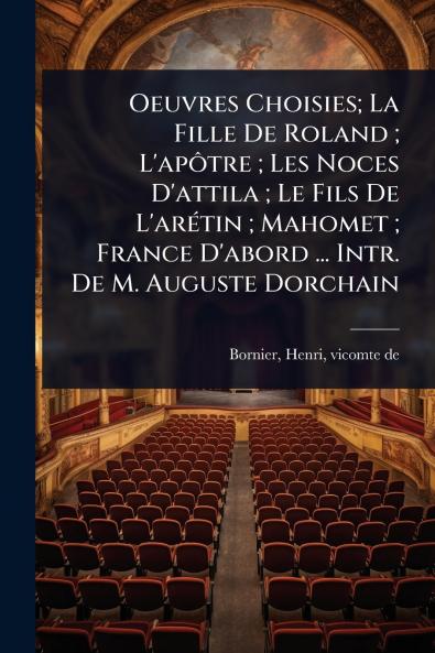 Oeuvres Choisies; La Fille De Roland; L'apÃ´tre; Les Noces D'attila; Le Fils De L'arÃ(c)tin; Mahomet; France D'abord ... Intr. De M. Auguste Dorchain